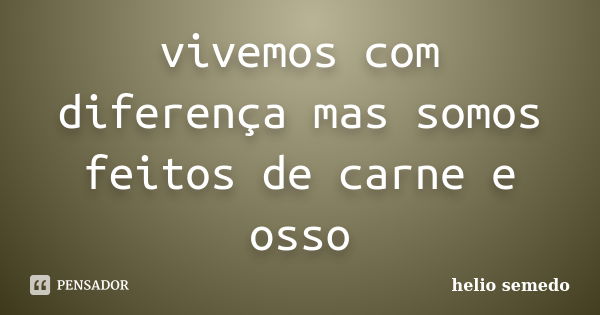 vivemos com diferença mas somos feitos de carne e osso... Frase de helio semedo.