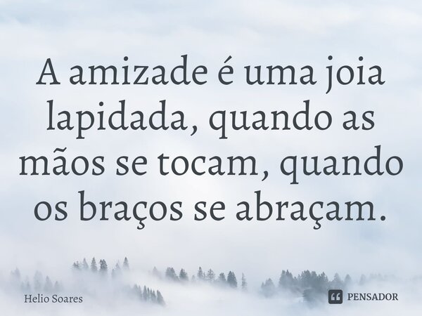 ⁠A amizade é uma joia lapidada, quando as mãos se tocam, quando os braços se abraçam.... Frase de Hélio Soares.