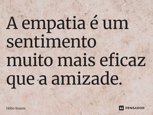 A empatia é um sentimento muito mais eficaz que a amizade.... Frase de Hélio Soares.