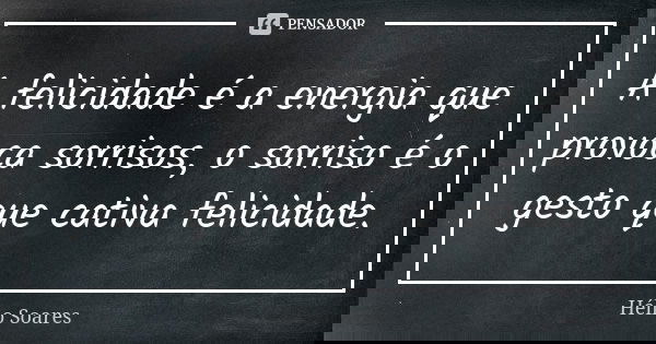 A felicidade é a energia que provoca sorrisos, o sorriso é o gesto que cativa felicidade.... Frase de Hélio Soares.