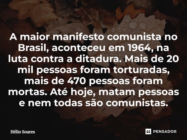 ⁠A maior manifesto comunista no Brasil, aconteceu em 1964, na luta contra a ditadura. Mais de 20 mil pessoas foram torturadas, mais de 470 pessoas foram mortas.... Frase de Hélio Soares.