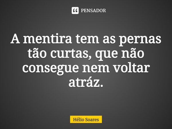 ⁠A mentira tem as pernas tão curtas, que não consegue nem voltar atrás.... Frase de Hélio Soares.