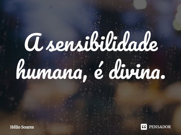 ⁠A sensibilidade humana, é divina.... Frase de Hélio Soares.