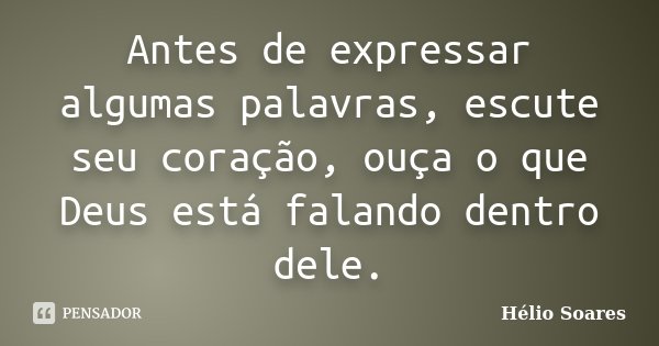 Antes de expressar algumas palavras, escute seu coração, ouça o que Deus está falando dentro dele.... Frase de Hélio Soares.