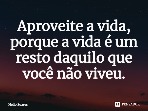 ⁠Aproveite a vida, porque a vida é um resto daquilo que você não viveu.... Frase de Hélio Soares.