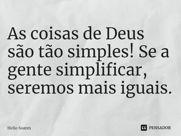 ⁠As coisas de Deus são tão simples! Se a gente simplificar, seremos mais iguais.... Frase de Hélio Soares.