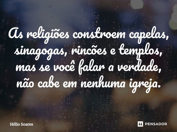 ⁠As religiões constroem capelas, sinagogas, rincões e templos, mas se você falar a verdade, não cabe em nenhuma igreja.... Frase de Hélio Soares.