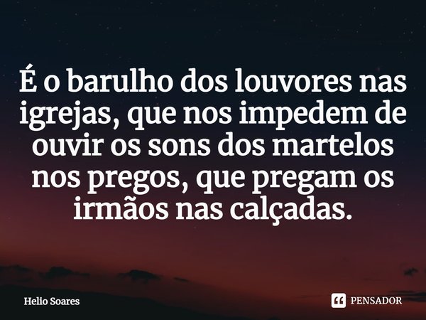 ⁠É o barulho dos louvores nas igrejas, que nos impedem de ouvir os sons dos martelos nos pregos, que pregam os irmãos nas calçadas.... Frase de Hélio Soares.