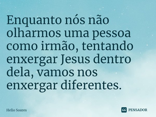 ⁠ Enquanto nós não olharmos uma pessoa como irmão, tentando enxergar Jesus dentro dela, vamos nos enxergar diferentes.... Frase de Hélio Soares.