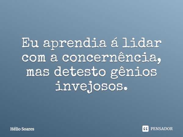 ⁠Eu aprendia á lidar com a concernência, mas detesto gênios invejosos.... Frase de Hélio Soares.