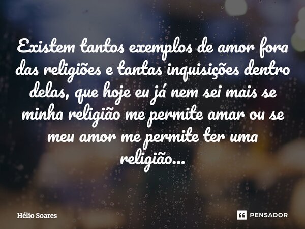 ⁠Existem tantos exemplos de amor fora das religiões e tantas inquisições dentro delas, que hoje eu já nem sei mais se minha religião me permite amar ou se meu a... Frase de Hélio Soares.