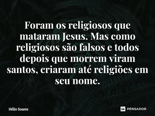 ⁠⁠⁠Foram os religiosos que mataram Jesus. Mas como religiosos são falsos e todos depois que morrem viram santos, criaram até religiões em seu nome.... Frase de Hélio Soares.