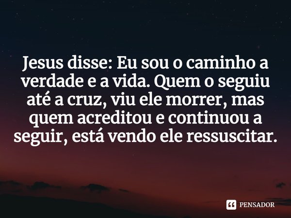 ⁠Jesus disse: Eu sou o caminho a verdade e a vida. Quem o seguiu até a cruz, viu ele morrer, mas quem acreditou e continuou a seguir, está vendo ele ressuscitar... Frase de Hélio Soares.