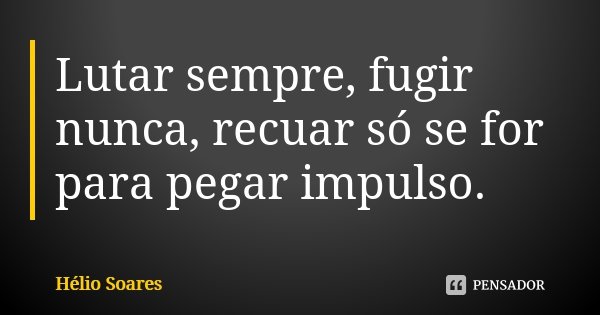 Lutar sempre, fugir nunca, recuar só se for para pegar impulso.... Frase de Hélio Soares.