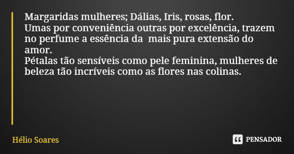 Margaridas mulheres; Dálias, Iris, rosas, flor. Umas por conveniência outras por excelência, trazem no perfume a essência da mais pura extensão do amor. Pétalas... Frase de Hélio Soares.