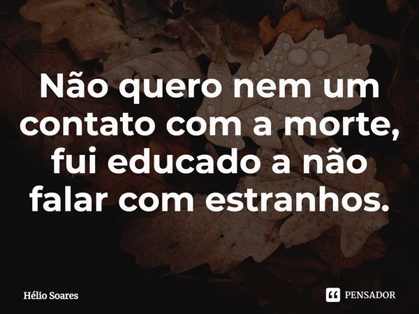 ⁠Não quero nem um contato com a morte, fui educado a não falar com estranhos.... Frase de Hélio Soares.