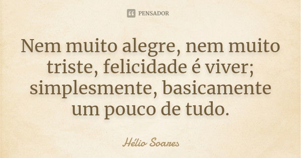 Nem muito alegre, nem muito triste, felicidade é viver; simplesmente, basicamente um pouco de tudo.... Frase de Hélio Soares.