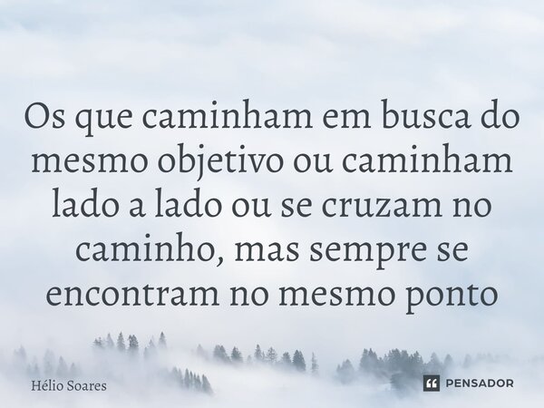 ⁠Os que caminham em busca do mesmo objetivo ou caminham lado a lado ou se cruzam no caminho, mas sempre se encontram no mesmo ponto... Frase de Hélio Soares.