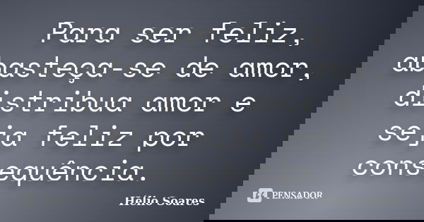 Para ser feliz, abasteça-se de amor, distribua amor e seja feliz por consequência.... Frase de Hélio Soares.
