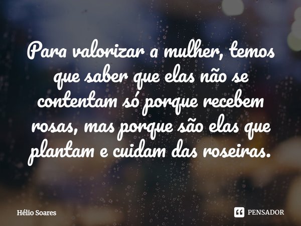 ⁠Para valorizar a mulher, temos que saber que elas não se contentam só porque recebem rosas, mas porque são elas que plantam e cuidam das roseiras.... Frase de Hélio Soares.