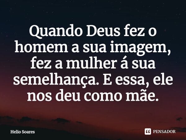 ⁠Quando Deus fez o homem a sua imagem, fez a mulher á sua semelhança. E essa, ele nos deu como mãe.... Frase de Hélio Soares.