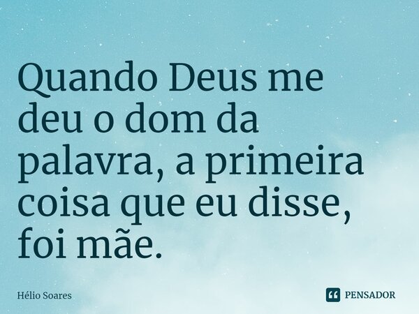 ⁠Quando Deus me deu o dom da palavra, a primeira coisa que eu disse, foi mãe.... Frase de Hélio Soares.