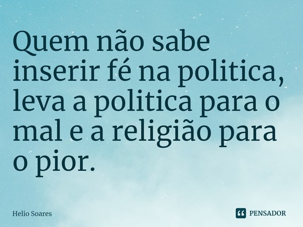 ⁠Quem não sabe inserir fé na politica, leva a politica para o mal e a religião para o pior.... Frase de Hélio Soares.