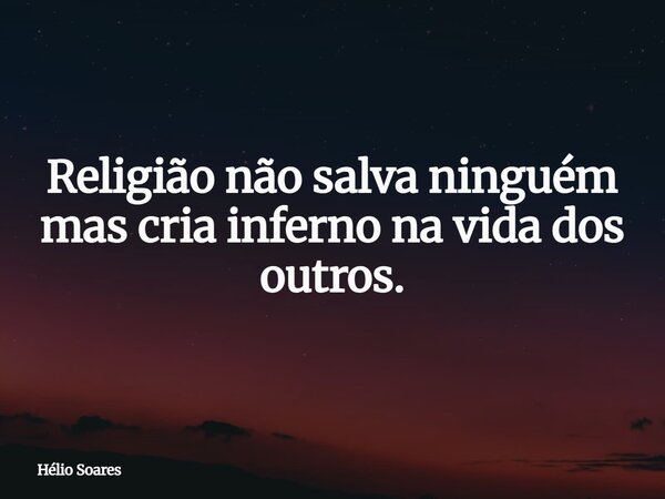 Religião não salva ninguém mas cria inferno na vida dos outros.... Frase de Hélio Soares.