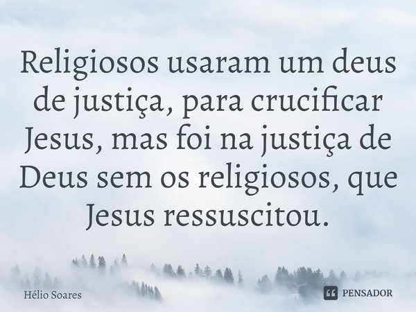 ⁠Religiosos usaram um deus de justiça, para crucificar Jesus, mas foi na justiça de Deus sem os religiosos, que Jesus ressuscitou.... Frase de Hélio Soares.