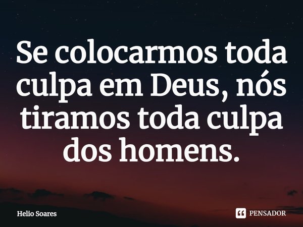 ⁠Se colocarmos toda culpa em Deus, nós tiramos toda culpa dos homens.... Frase de Hélio Soares.