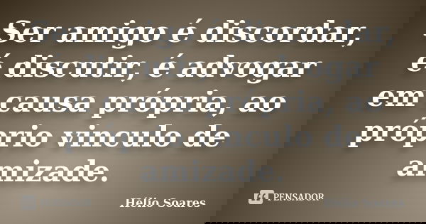 Ser amigo é discordar, é discutir, é advogar em causa própria, ao próprio vinculo de amizade.... Frase de Hélio Soares.