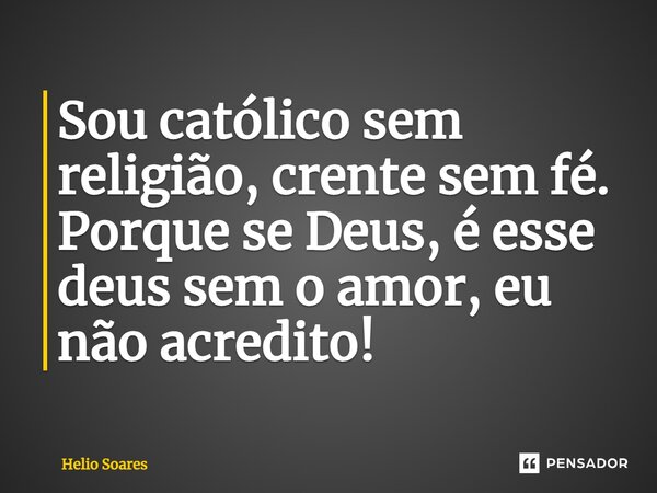 ⁠Sou católico sem religião, crente sem fé. Porque se Deus, é esse deus sem o amor, eu não acredito!... Frase de Hélio Soares.