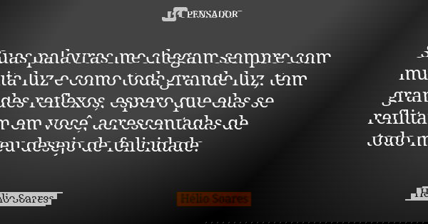 Suas palavras me chegam sempre com muita luz e como toda grande luz, tem grandes reflexos, espero que elas se reflitam em você, acrescentadas de todo meu desejo... Frase de Hélio Soares.