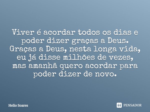 ⁠
Viver é acordar todos os dias e poder dizer graças a Deus. Graças a Deus, nesta longa vida, eu já disse milhões de vezes, mas amanhã quero acordar para poder ... Frase de Hélio Soares.