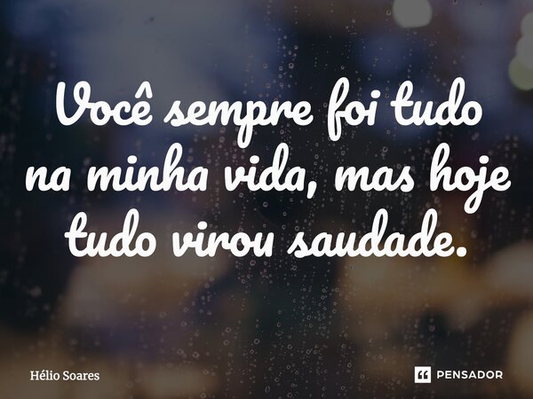 ⁠Você sempre foi tudo na minha vida, mas hoje tudo virou saudade.... Frase de Hélio Soares.