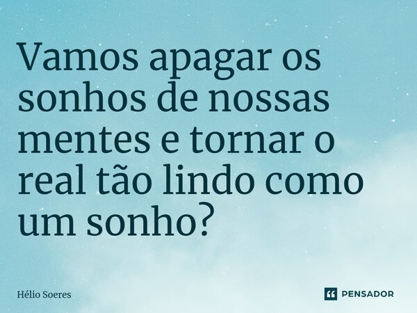 ⁠Vamos apagar os sonhos de nossas mentes e tornar o real tão lindo como um sonho?... Frase de Hélio Soeres.