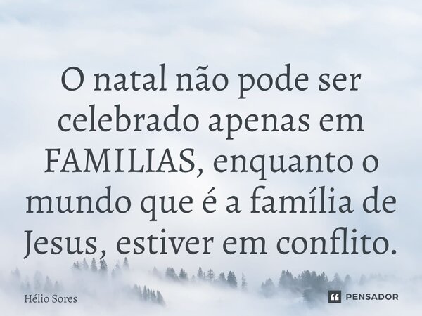⁠O natal não pode ser celebrado apenas em FAMILIAS, enquanto o mundo que é a família de Jesus, estiver em conflito.... Frase de Hélio Sores.