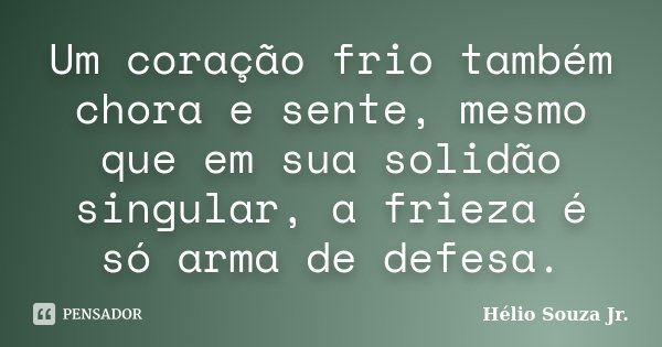 Um coração frio também chora e sente, mesmo que em sua solidão singular, a frieza é só arma de defesa.... Frase de Hélio Souza Jr..