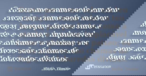 Grava-me como selo em teu coração, como selo no teu braço, porque forte como a morte e o amor, implacável como o abismo e a paixao; os seus ardores são chamas d... Frase de Helio Tembe.