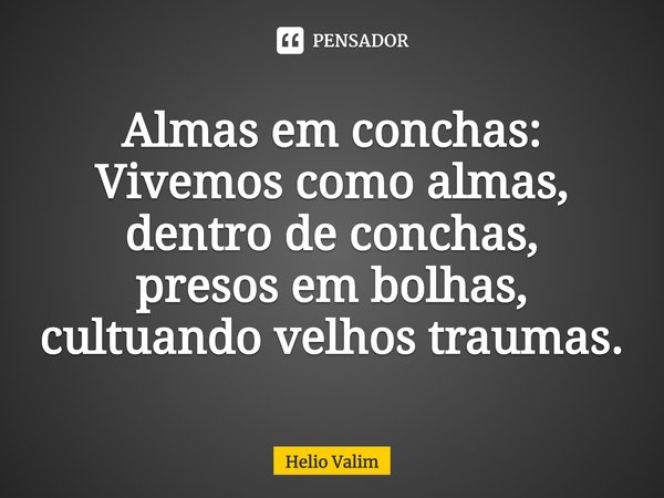 ⁠Almas em conchas:
Vivemos como almas,
dentro de conchas,
presos em bolhas,
cultuando velhos traumas.... Frase de Helio Valim.