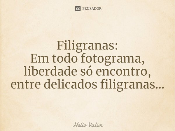 ⁠Filigranas:
Em todo fotograma,
liberdade só encontro,
entre delicados filigranas...... Frase de Helio Valim.