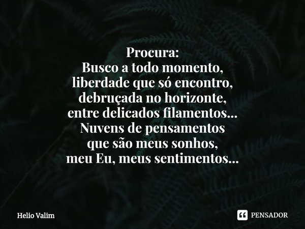 Procura:
⁠Busco a todo momento,
liberdade que só encontro,
debruçada no horizonte,
entre delicados filamentos...
Nuvens de pensamentos
que são meus sonhos,
meu ... Frase de Helio Valim.