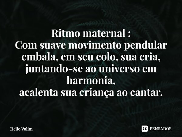 ⁠Ritmo maternal :
Com suave movimento pendular
embala, em seu colo, sua cria,
juntando-se ao universo em harmonia,
acalenta sua criança ao cantar.... Frase de Helio Valim.