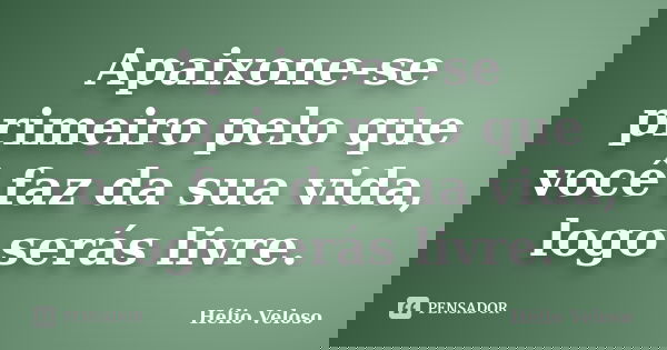 Apaixone-se primeiro pelo que você faz da sua vida, logo serás livre.... Frase de Hélio Veloso.