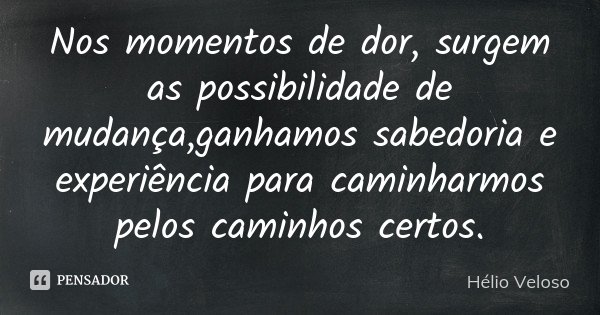 Nos momentos de dor, surgem as possibilidade de mudança,ganhamos sabedoria e experiência para caminharmos pelos caminhos certos.... Frase de Hélio Veloso.