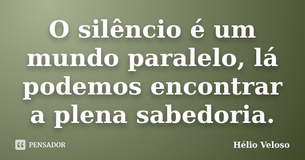 O silêncio é um mundo paralelo, lá podemos encontrar a plena sabedoria.... Frase de Hélio Veloso.