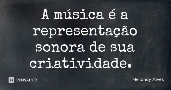 A música é a representação sonora de sua criatividade.... Frase de Helionay Alves.