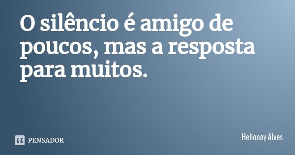 O silêncio é amigo de poucos, mas a resposta para muitos.... Frase de Helionay Alves.