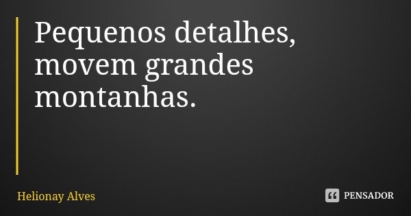 Pequenos detalhes, movem grandes montanhas.... Frase de Helionay Alves.