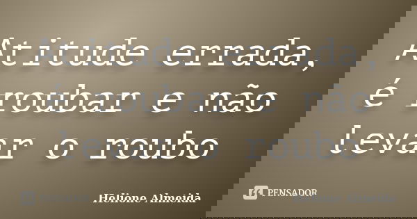 Atitude errada, é roubar e não levar o roubo... Frase de Helione Almeida.